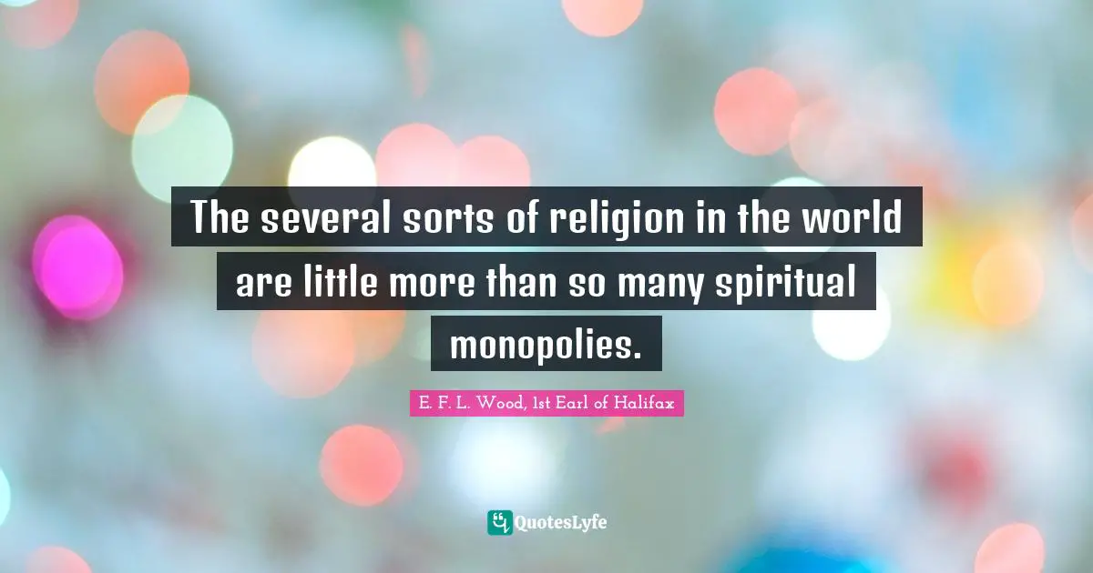 The several sorts of religion in the world are little more than so many spiritual monopolies.