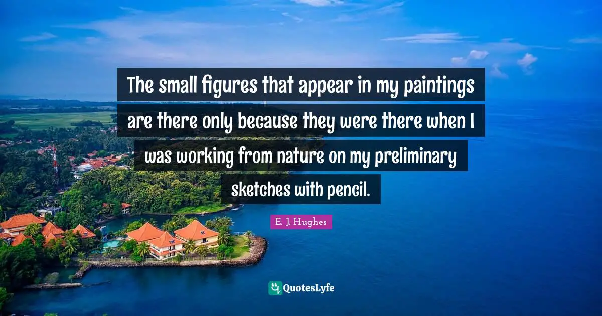 The small figures that appear in my paintings are there only because they were there when I was working from nature on my preliminary sketches with pencil.