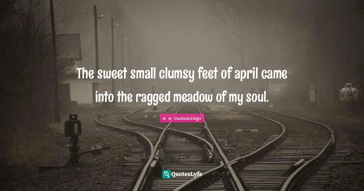 Clumsy Quotes: "The sweet small clumsy feet of april came into the ragged meadow of my soul."