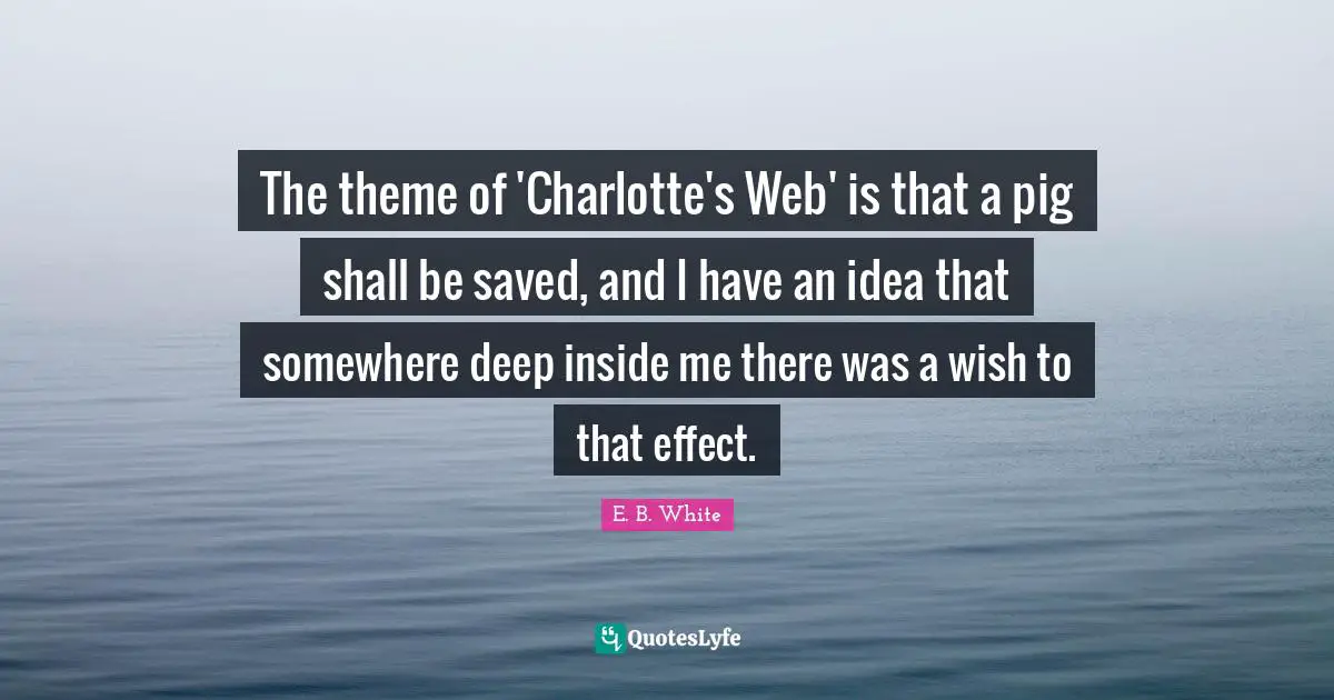 The theme of 'Charlotte's Web' is that a pig shall be saved, and I have an idea that somewhere deep inside me there was a wish to that effect.