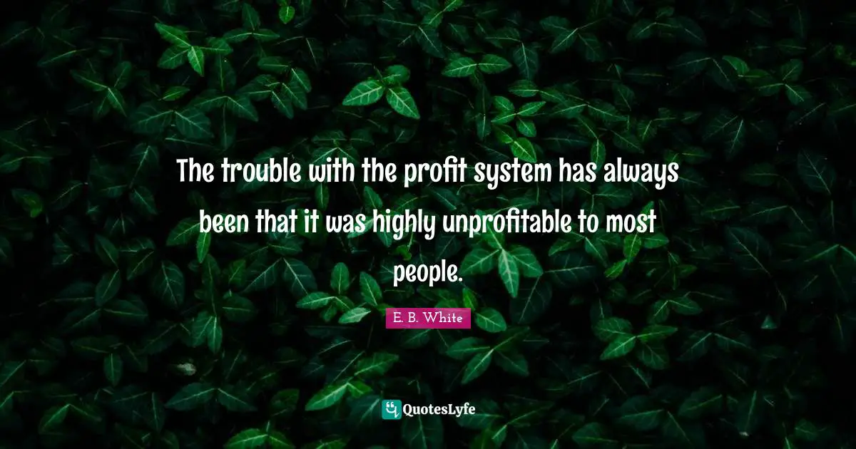 The trouble with the profit system has always been that it was highly unprofitable to most people.