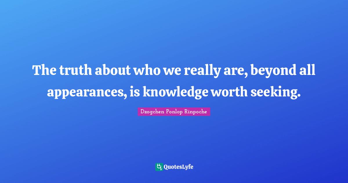 Dzogchen Ponlop Rinpoche Quotes: "The truth about who we really are, beyond all appearances, is knowledge worth seeking."
