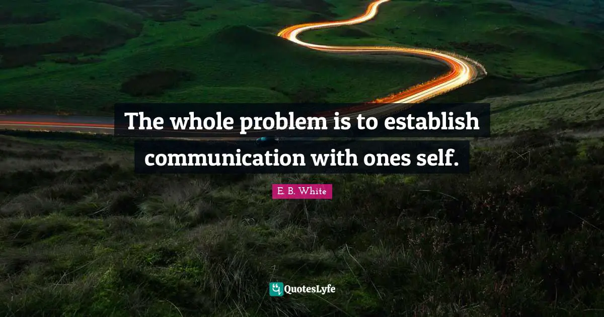 The whole problem is to establish communication with ones self.