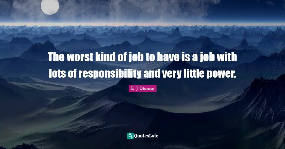 The worst kind of job to have is a job with lots of responsibility and very little power.