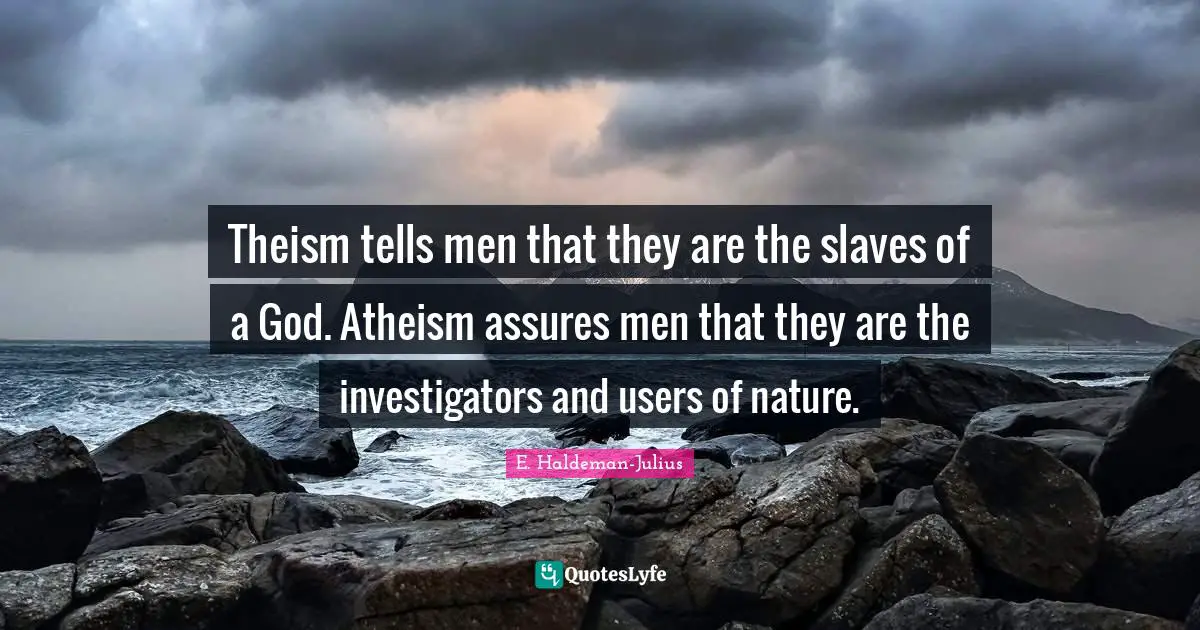 Theism tells men that they are the slaves of a God. Atheism assures men that they are the investigators and users of nature.