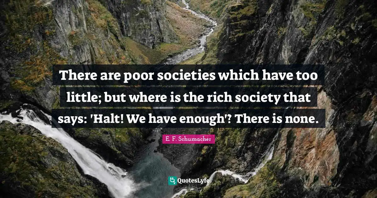 There are poor societies which have too little; but where is the rich society that says: 'Halt! We have enough'? There is none.