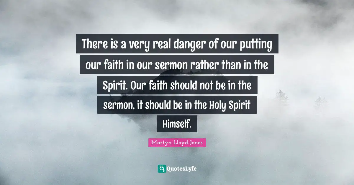 There is a very real danger of our putting our faith in our sermon rather than in the Spirit. Our faith should not be in the sermon, it should be in the Holy Spirit Himself.