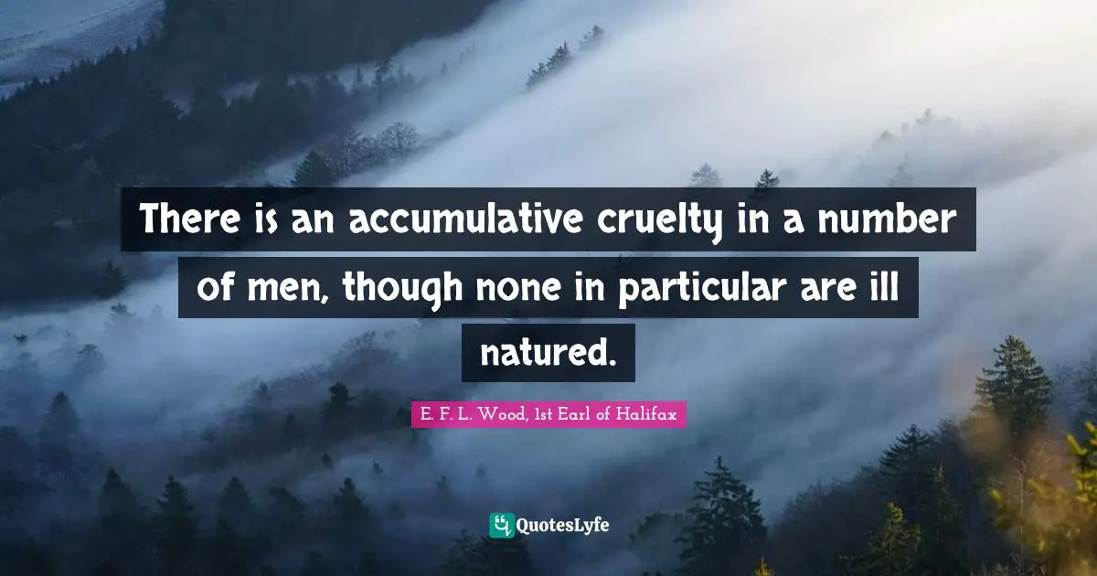 There is an accumulative cruelty in a number of men, though none in particular are ill natured.