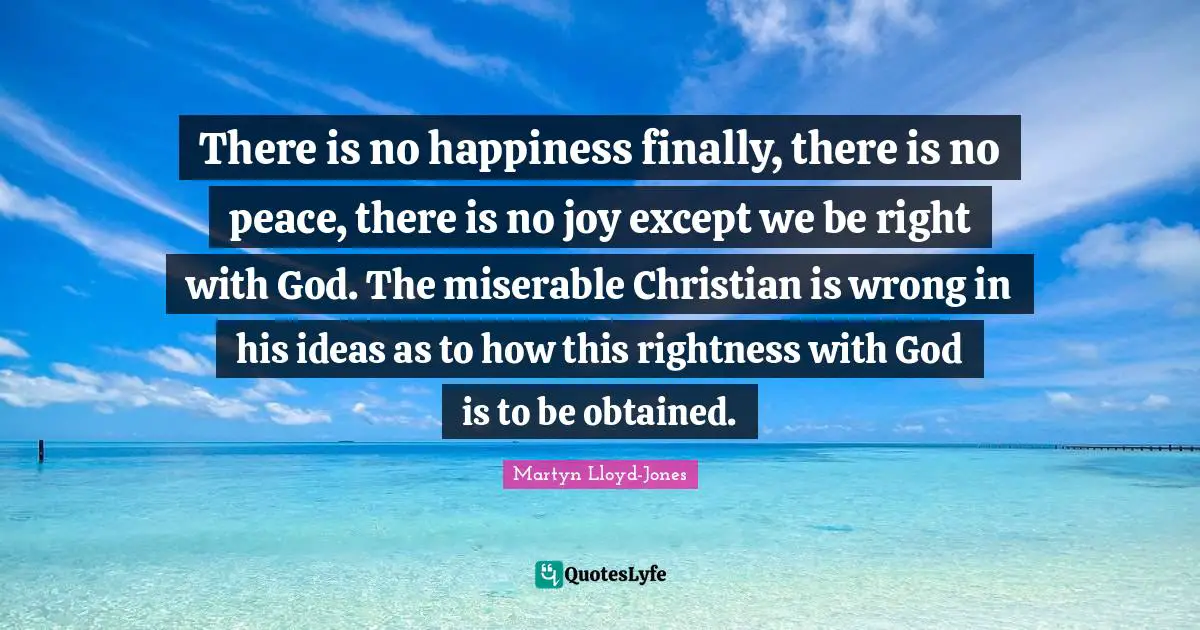 There is no happiness finally, there is no peace, there is no joy except we be right with God. The miserable Christian is wrong in his ideas as to how this rightness with God is to be obtained.
