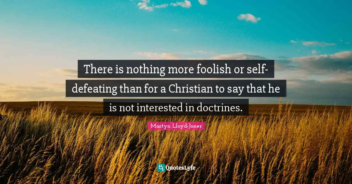 Foolish Quotes: "There is nothing more foolish or self-defeating than for a Christian to say that he is not interested in doctrines."
