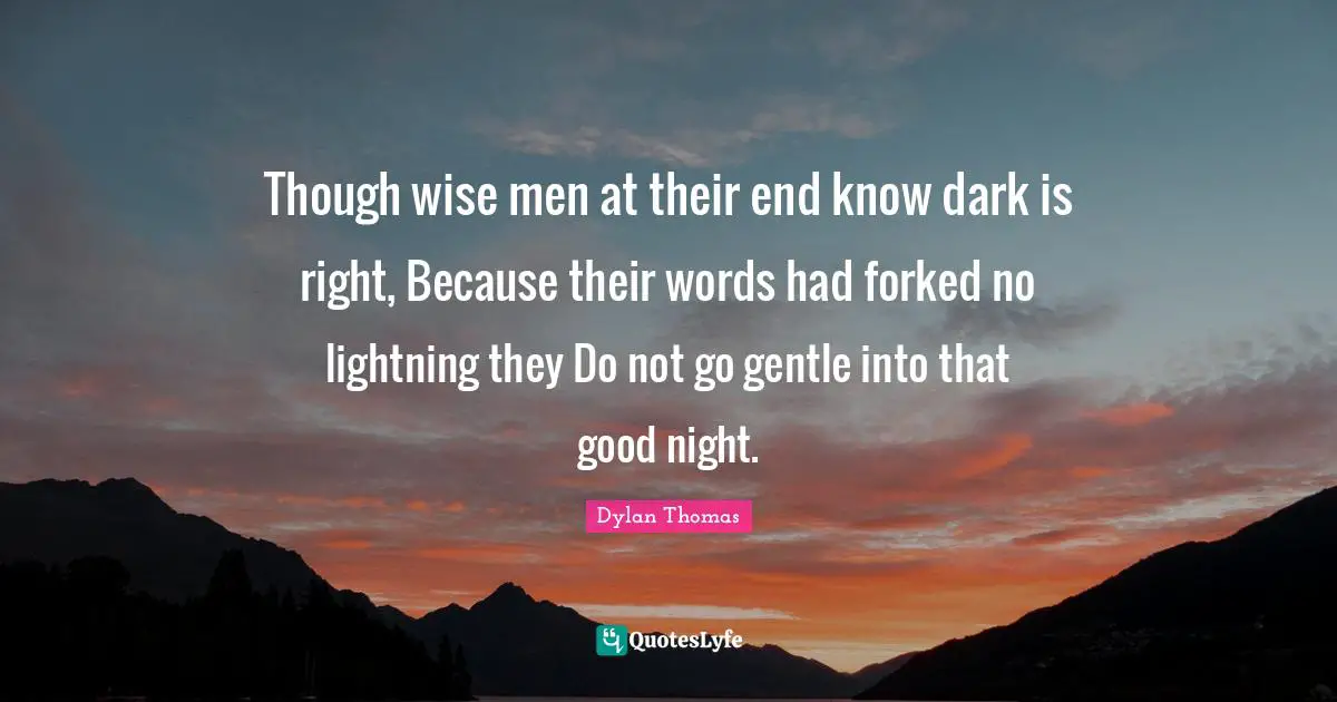 Though wise men at their end know dark is right, Because their words had forked no lightning they Do not go gentle into that good night.