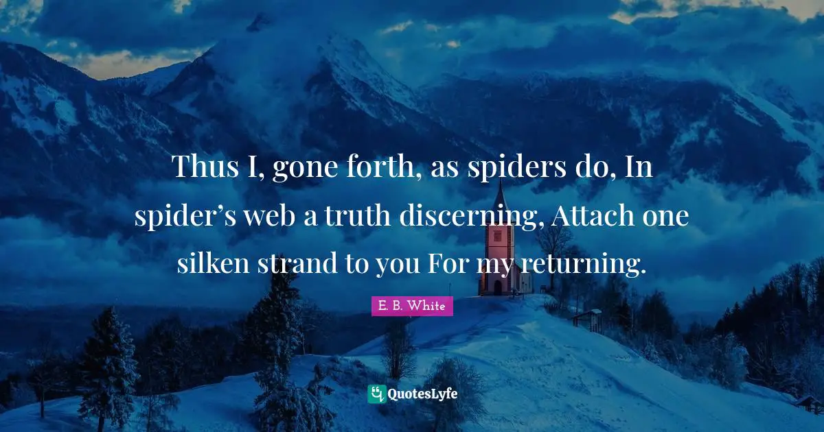 Thus I, gone forth, as spiders do, In spider’s web a truth discerning, Attach one silken strand to you For my returning.