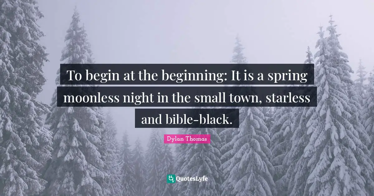To begin at the beginning: It is a spring moonless night in the small town, starless and bible-black.