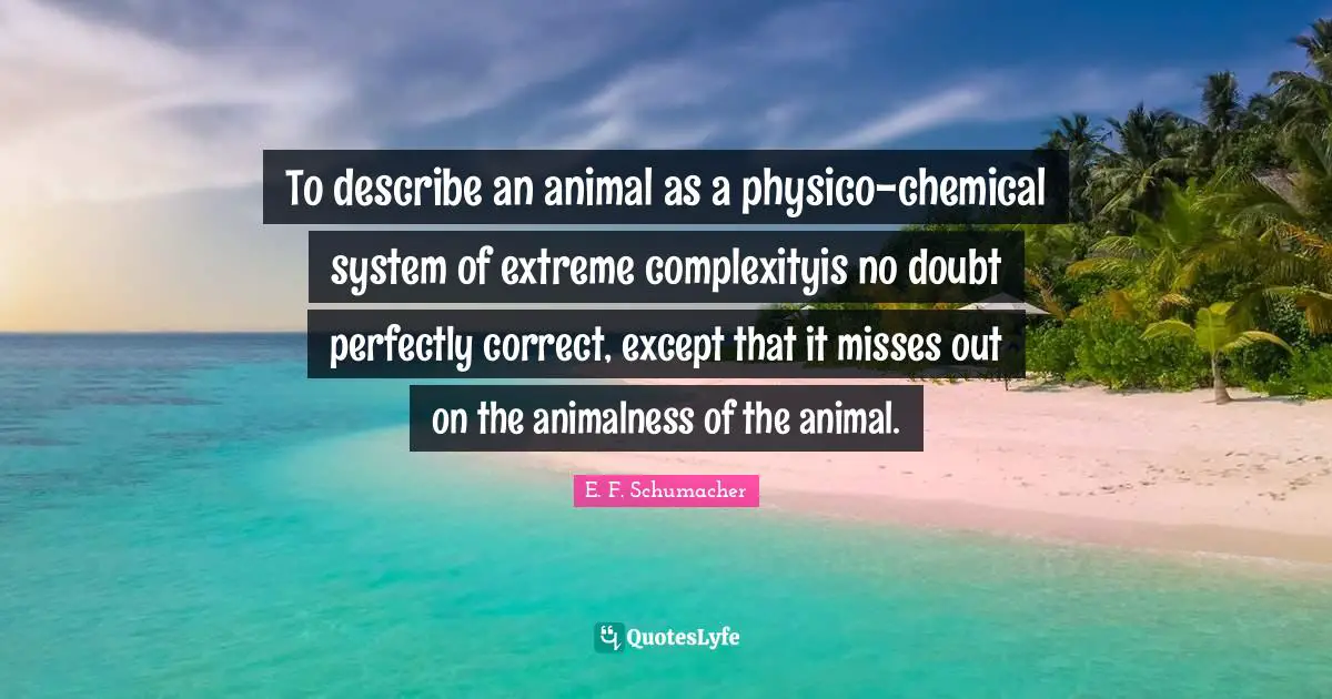To describe an animal as a physico-chemical system of extreme complexityis no doubt perfectly correct, except that it misses out on the animalness of the animal.