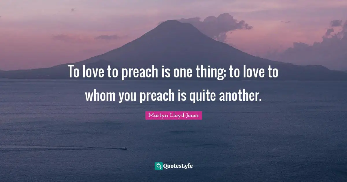To love to preach is one thing; to love to whom you preach is quite another.