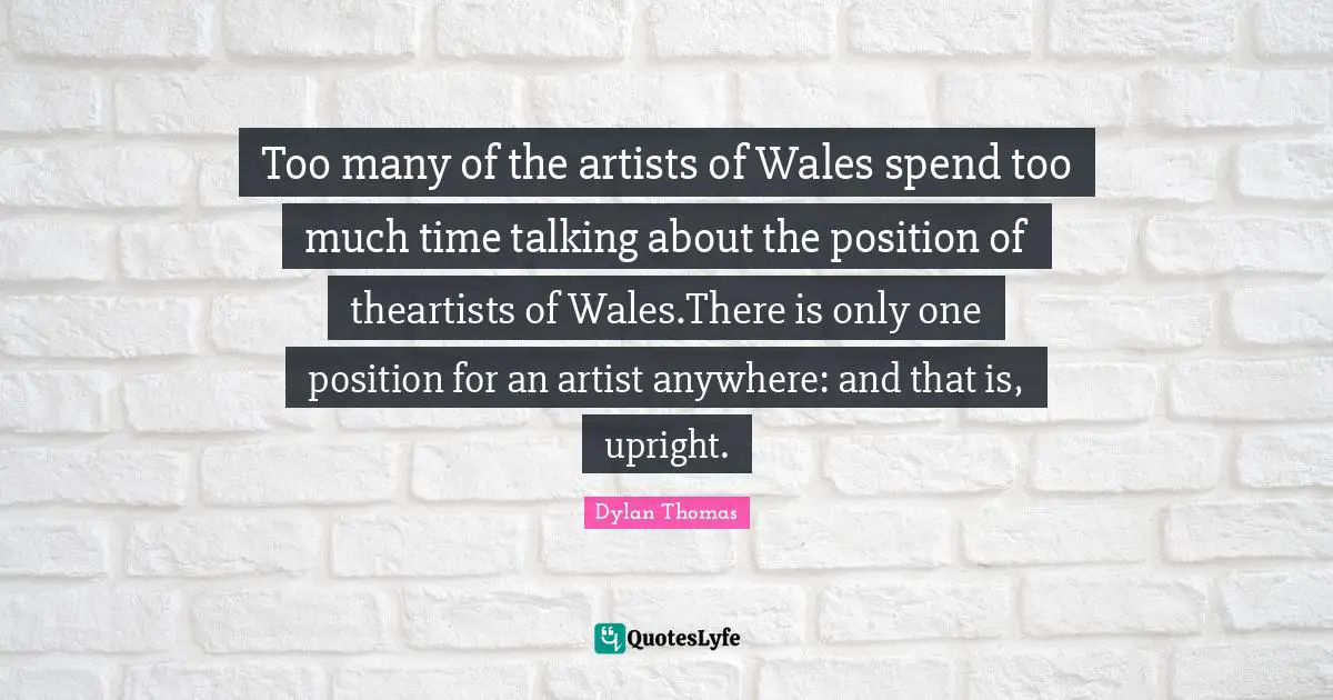 Too many of the artists of Wales spend too much time talking about the position of theartists of Wales.There is only one position for an artist anywhere: and that is, upright.