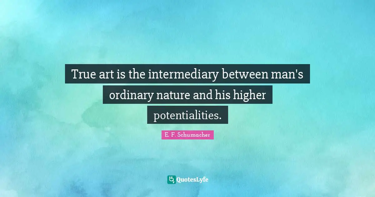 True art is the intermediary between man's ordinary nature and his higher potentialities.