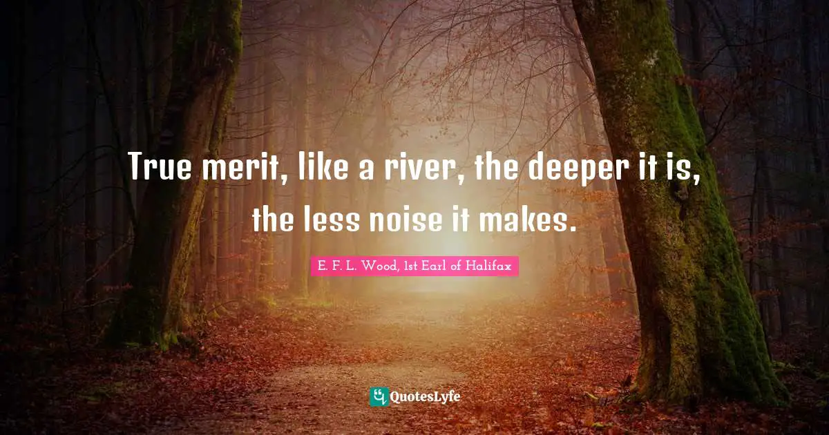 True merit, like a river, the deeper it is, the less noise it makes.