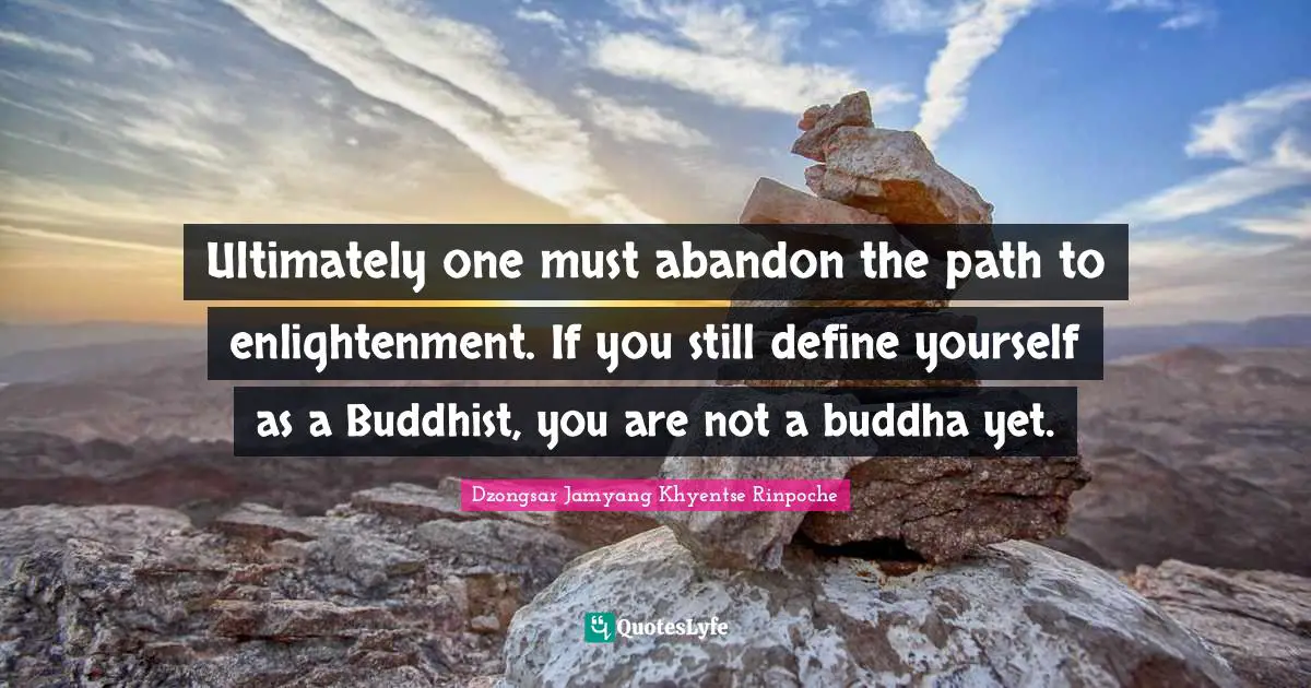 Enlightenment Quotes: "Ultimately one must abandon the path to enlightenment. If you still define yourself as a Buddhist, you are not a buddha yet."