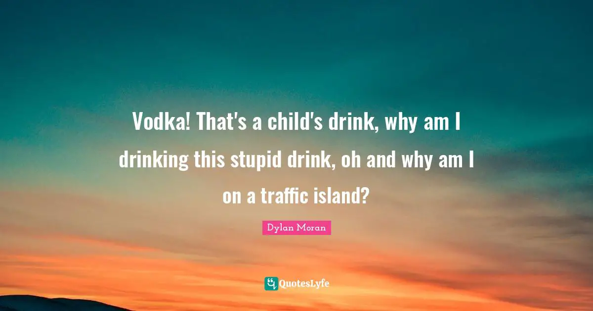Vodka! That's a child's drink, why am I drinking this stupid drink, oh and why am I on a traffic island?