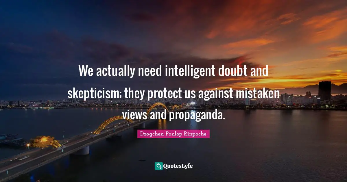 Dzogchen Ponlop Rinpoche Quotes: "We actually need intelligent doubt and skepticism; they protect us against mistaken views and propaganda."