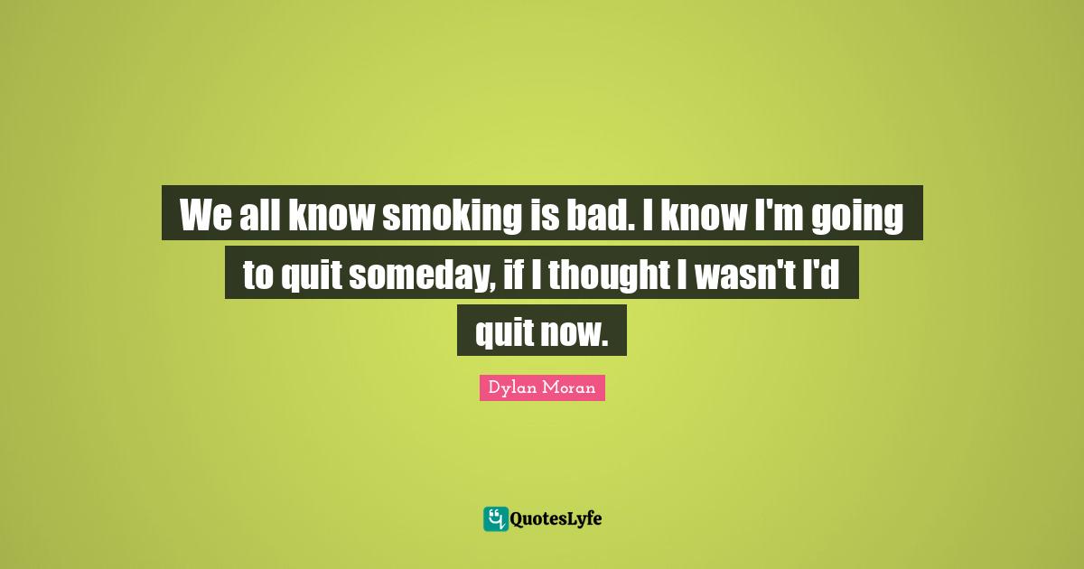 We all know smoking is bad. I know I'm going to quit someday, if I thought I wasn't I'd quit now.