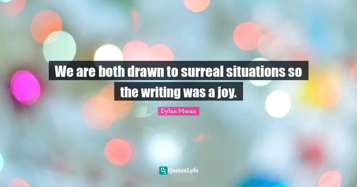 We are both drawn to surreal situations so the writing was a joy.