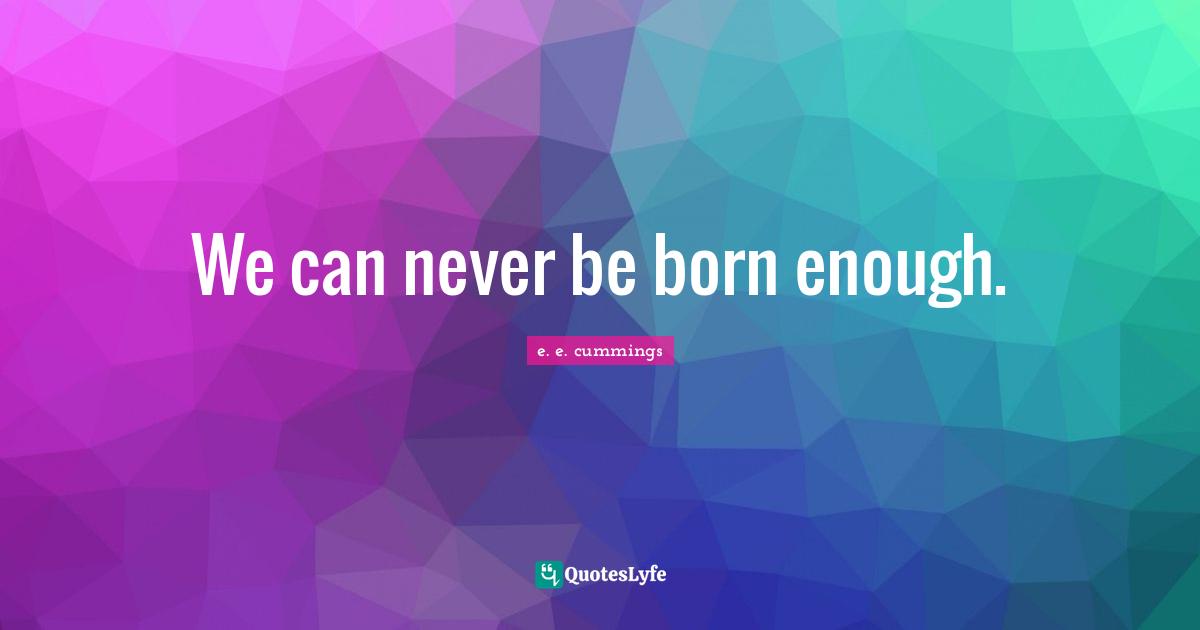 We can never be born enough.