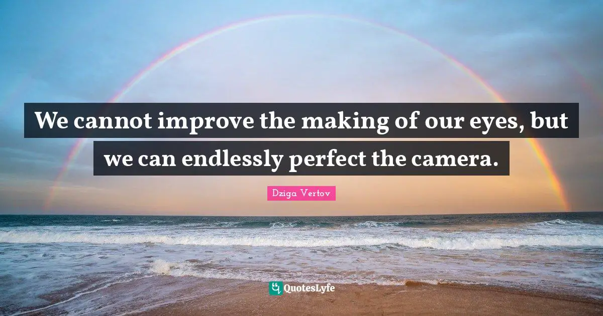 We cannot improve the making of our eyes, but we can endlessly perfect the camera.
