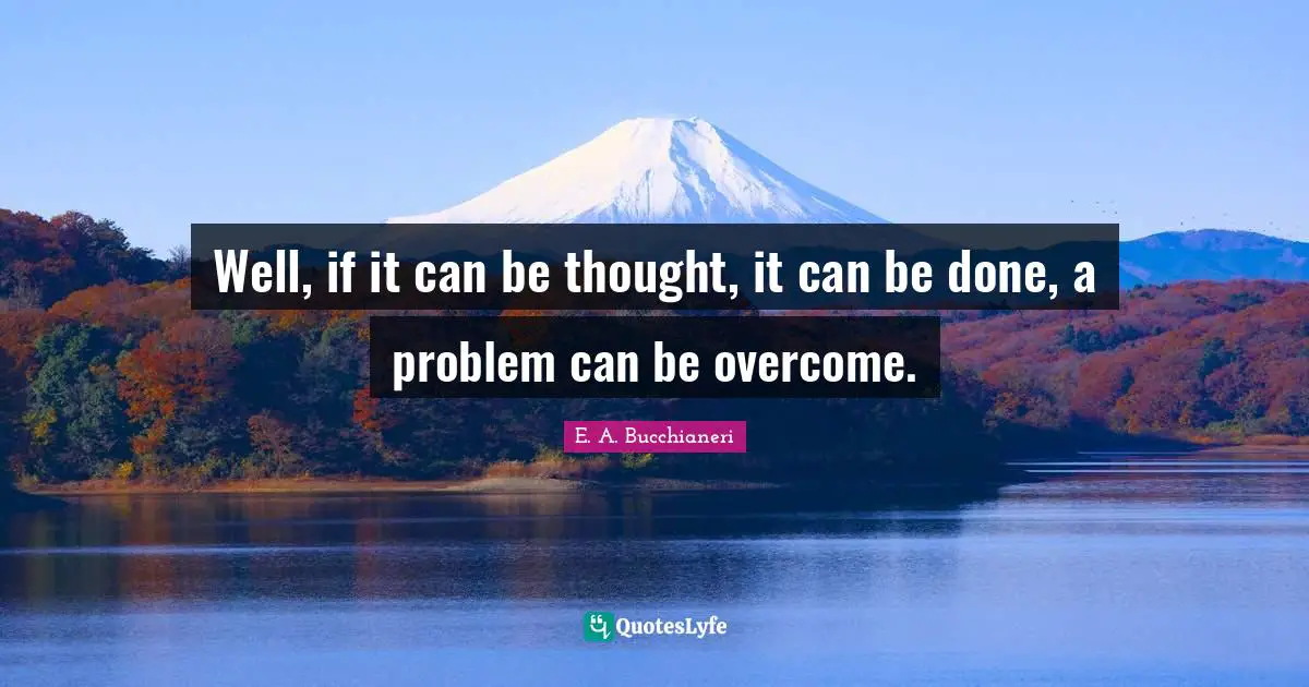 Well, if it can be thought, it can be done, a problem can be overcome.