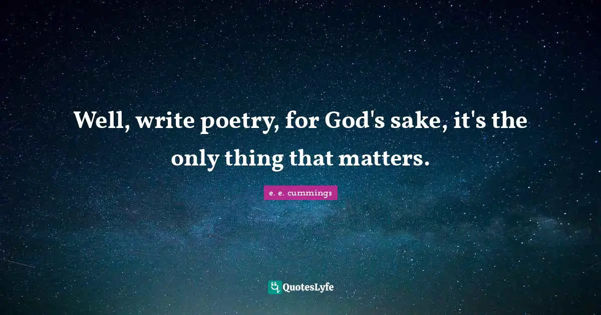 Well, write poetry, for God's sake, it's the only thing that matters.
