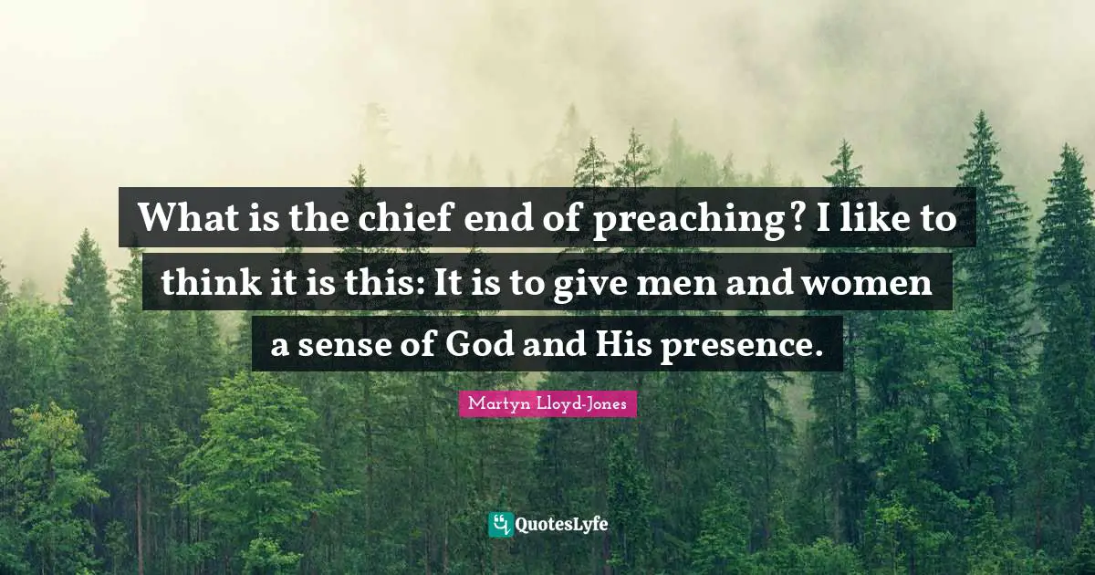 What is the chief end of preaching? I like to think it is this: It is to give men and women a sense of God and His presence.