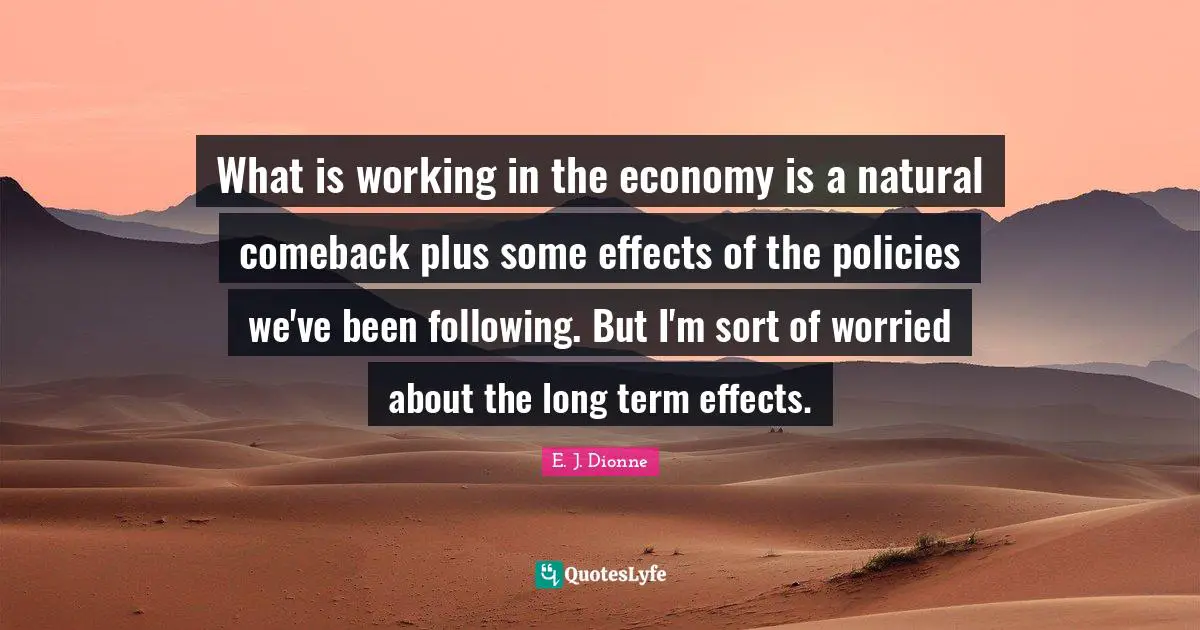 What is working in the economy is a natural comeback plus some effects of the policies we've been following. But I'm sort of worried about the long term effects.
