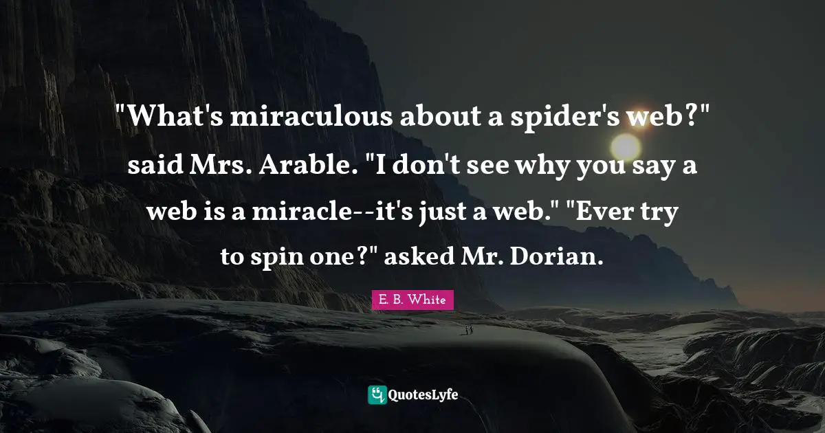 "What's miraculous about a spider's web?" said Mrs. Arable. "I don't see why you say a web is a miracle--it's just a web." "Ever try to spin one?" asked Mr. Dorian.