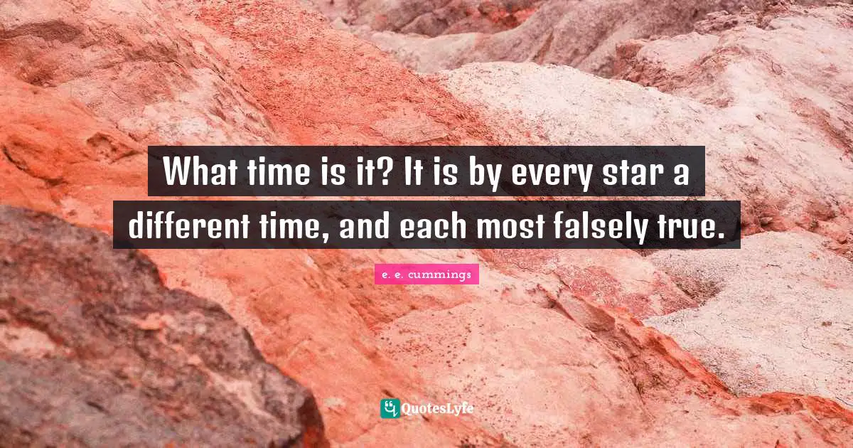 What time is it? It is by every star a different time, and each most falsely true.