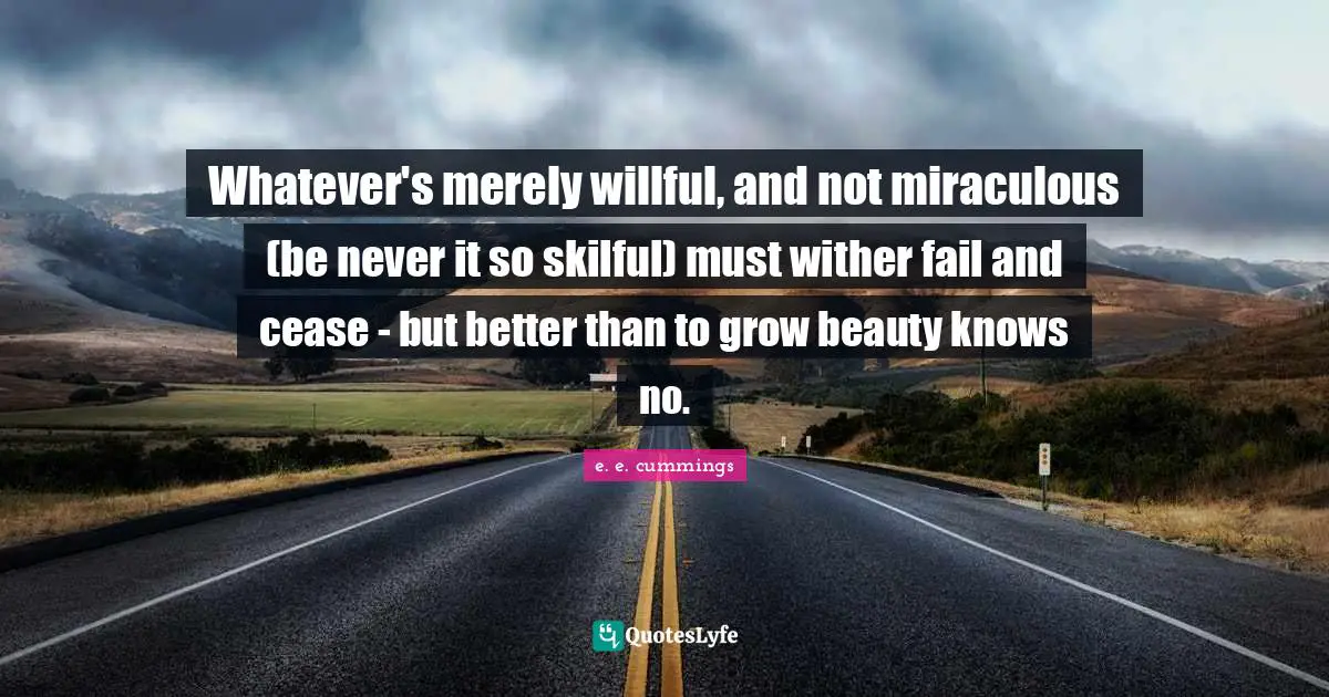 Whatever's merely willful, and not miraculous (be never it so skilful) must wither fail and cease - but better than to grow beauty knows no.
