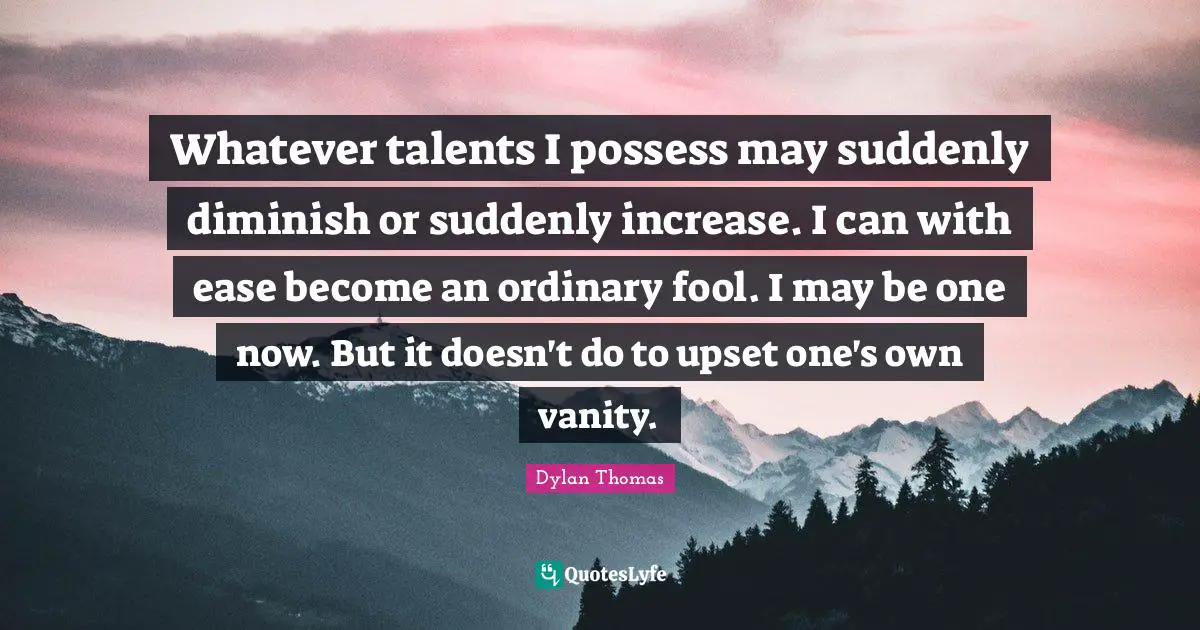 Diminish Quotes: "Whatever talents I possess may suddenly diminish or suddenly increase. I can with ease become an ordinary fool. I may be one now. But it doesn't do to upset one's own vanity."