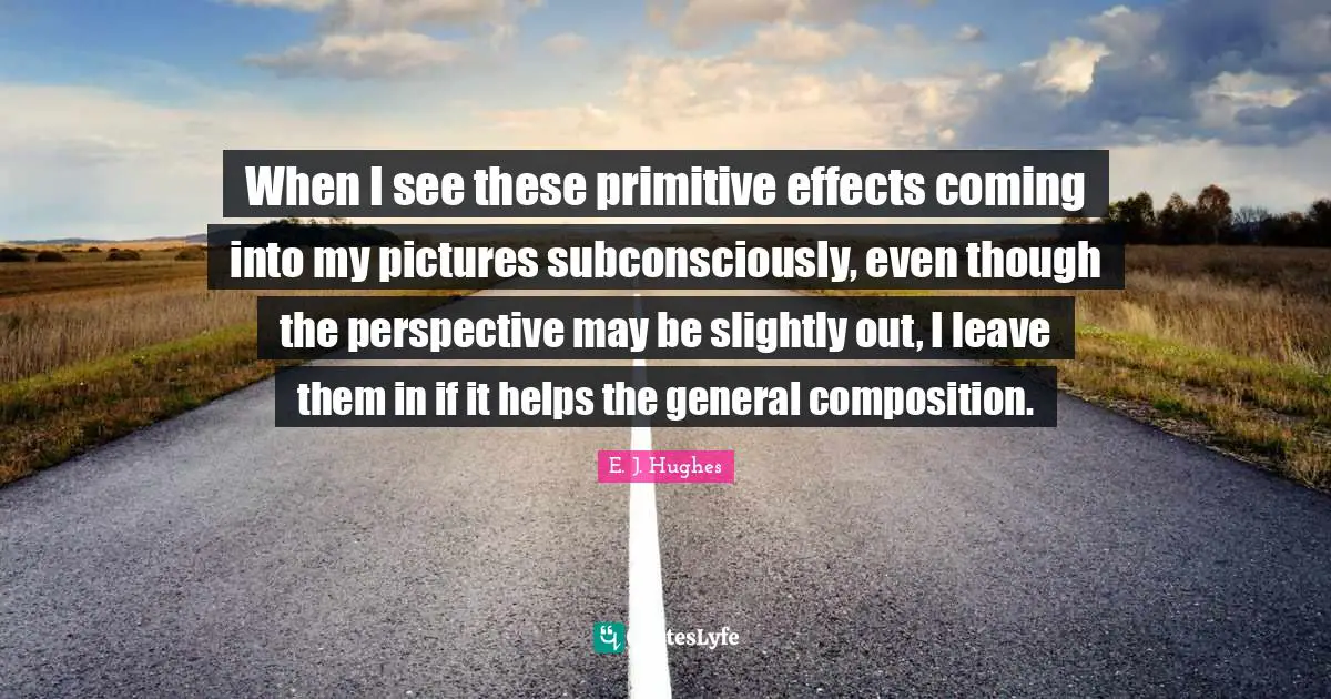 When I see these primitive effects coming into my pictures subconsciously, even though the perspective may be slightly out, I leave them in if it helps the general composition.