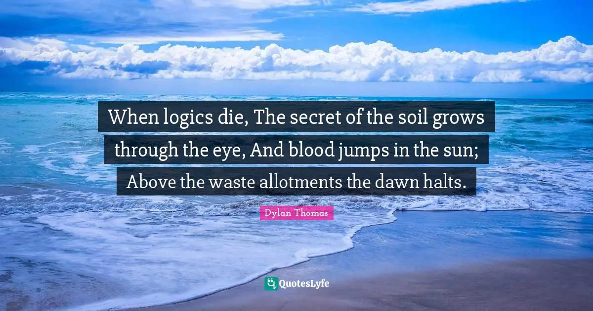 When logics die, The secret of the soil grows through the eye, And blood jumps in the sun; Above the waste allotments the dawn halts.