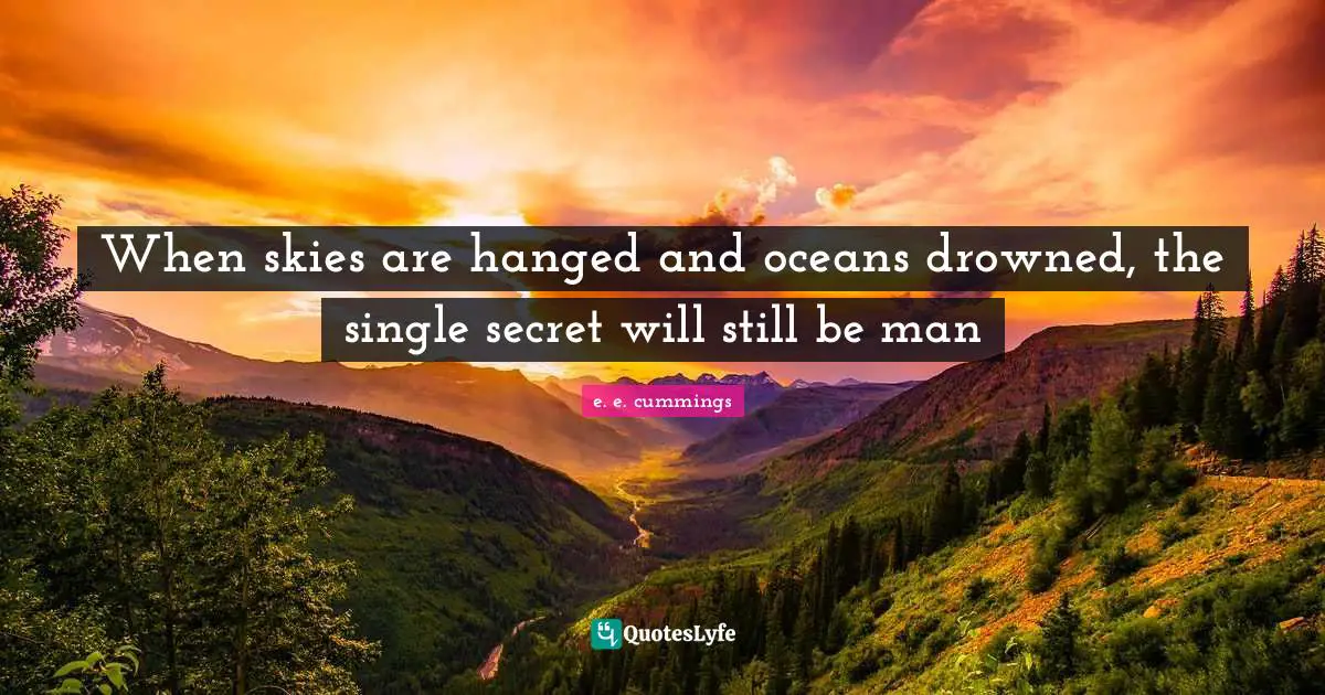 When skies are hanged and oceans drowned, the single secret will still be man