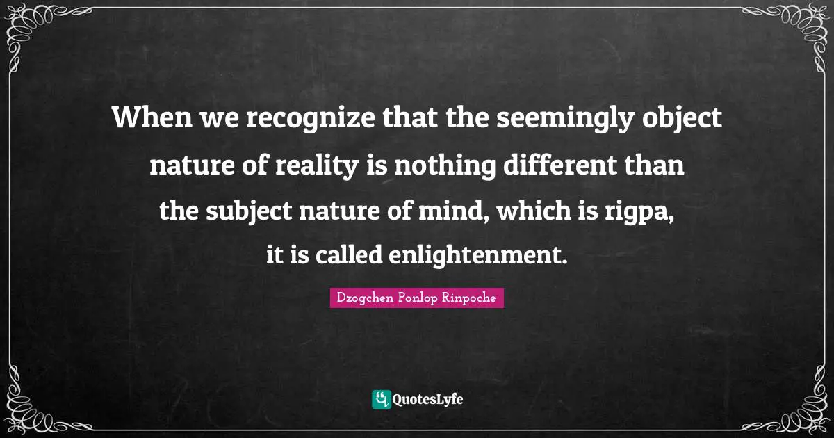 Dzogchen Ponlop Rinpoche Quotes: "When we recognize that the seemingly object nature of reality is nothing different than the subject nature of mind, which is rigpa, it is called enlightenment."