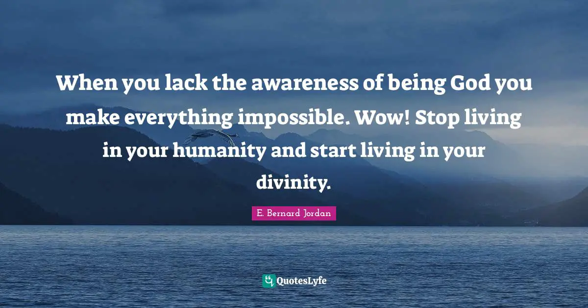 When you lack the awareness of being God you make everything impossible. Wow! Stop living in your humanity and start living in your divinity.