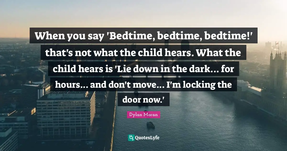 When you say 'Bedtime, bedtime, bedtime!' that's not what the child hears. What the child hears is 'Lie down in the dark... for hours... and don't move... I'm locking the door now.'