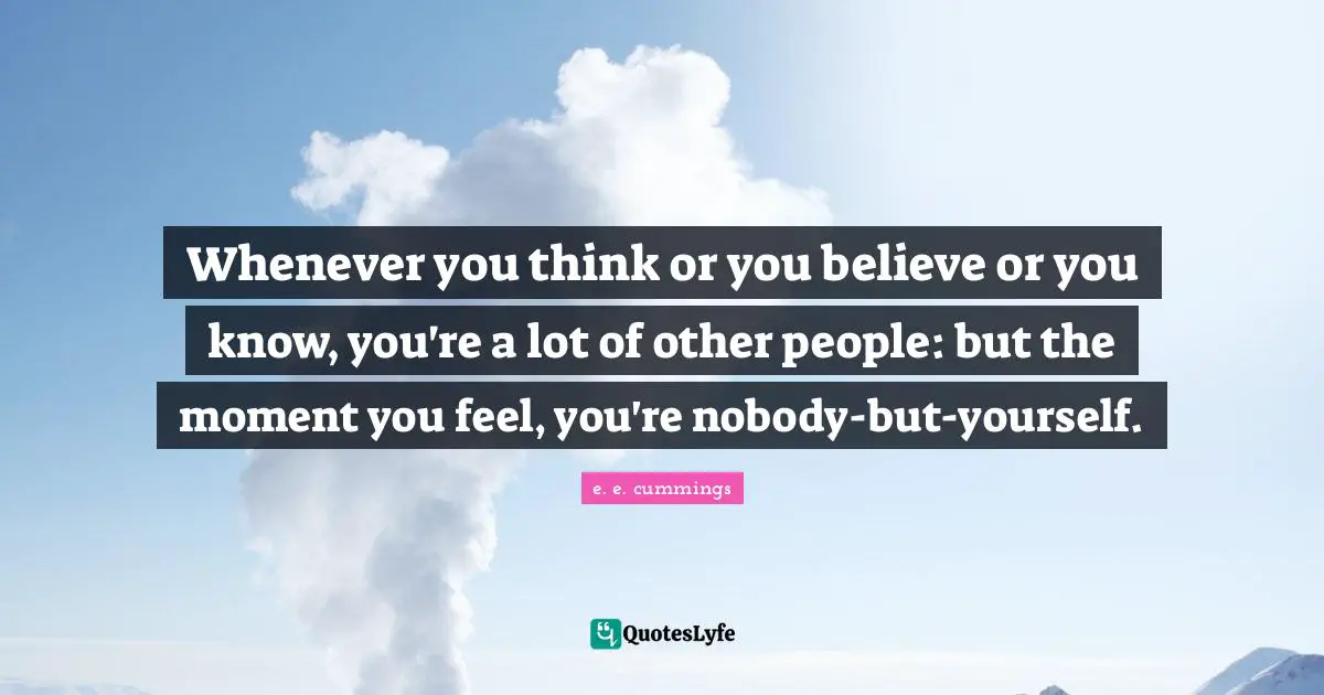 Whenever you think or you believe or you know, you're a lot of other people: but the moment you feel, you're nobody-but-yourself.