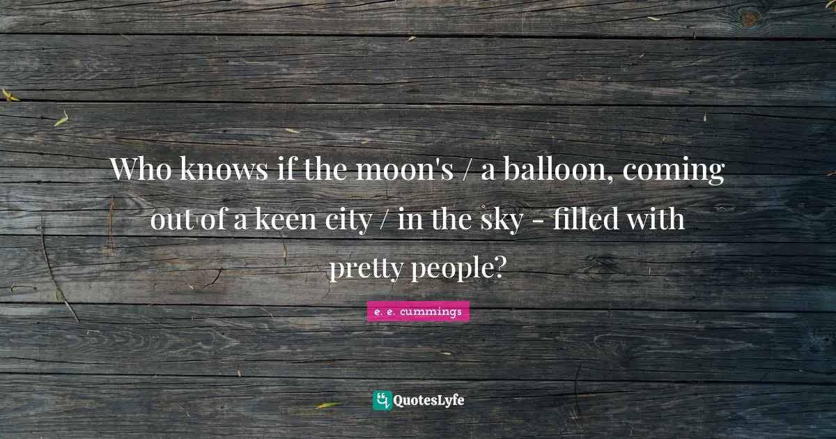 Who knows if the moon's / a balloon, coming out of a keen city / in the sky - filled with pretty people?