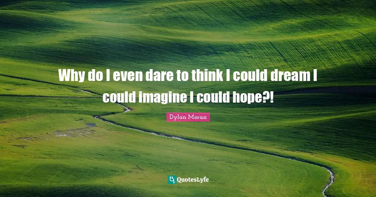 Why do I even dare to think I could dream I could imagine I could hope?!