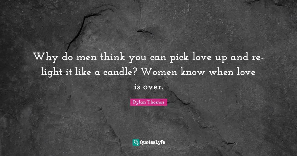 Why do men think you can pick love up and re-light it like a candle? Women know when love is over.