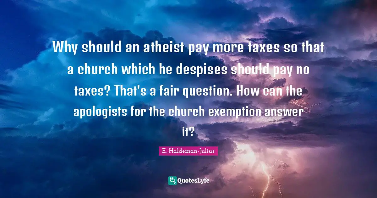 Why should an atheist pay more taxes so that a church which he despises should pay no taxes? That's a fair question. How can the apologists for the church exemption answer it?