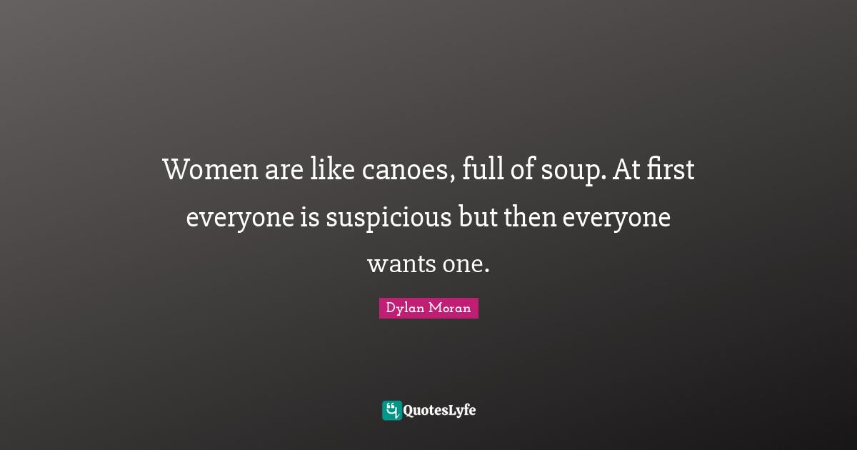 Women are like canoes, full of soup. At first everyone is suspicious but then everyone wants one.