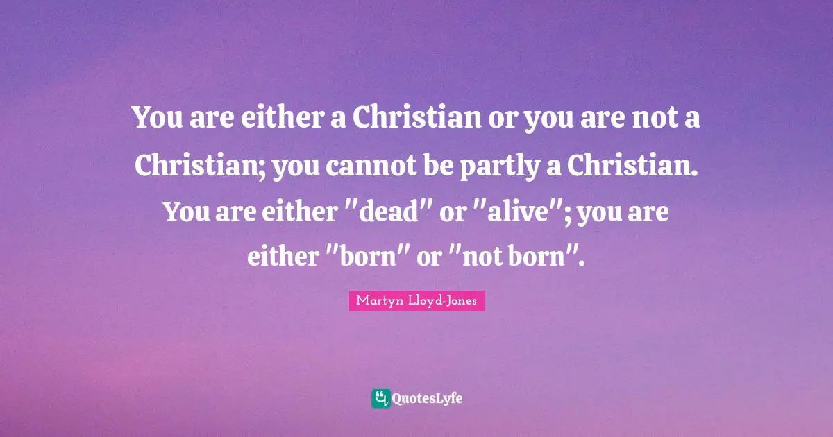 You are either a Christian or you are not a Christian; you cannot be partly a Christian. You are either "dead" or "alive"; you are either "born" or "not born".